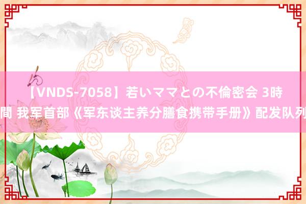 【VNDS-7058】若いママとの不倫密会 3時間 我军首部《军东谈主养分膳食携带手册》配发队列