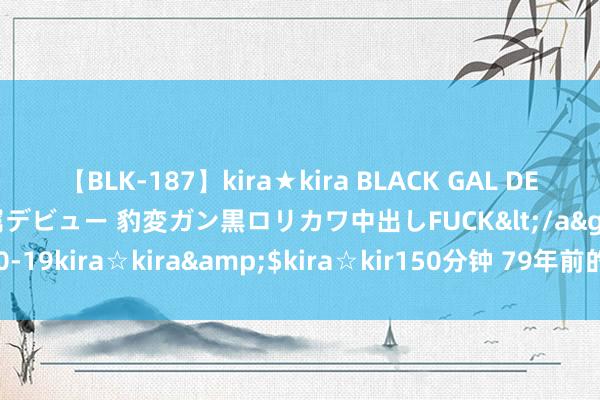 【BLK-187】kira★kira BLACK GAL DEBUT 日焼け黒ギャル専属デビュー 豹変ガン黒ロリカワ中出しFUCK</a>2014-10-19kira☆kira&$kira☆kir150分钟 79年前的今天，日本无条目敬佩！