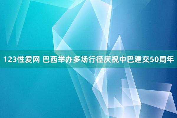 123性爱网 巴西举办多场行径庆祝中巴建交50周年