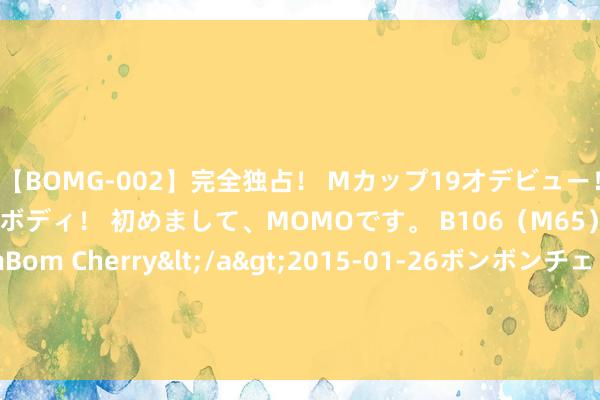 【BOMG-002】完全独占！ Mカップ19才デビュー！ 100万人に1人の超乳ボディ！ 初めまして、MOMOです。 B106（M65） W58 H85 / BomBom Cherry</a>2015-01-26ボンボンチェリー/妄想族&$BOMBO187分钟 俄别尔哥罗德州参加联邦级弥留景象