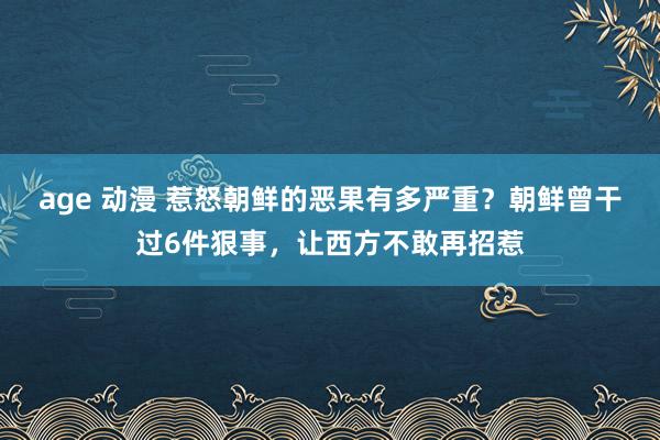 age 动漫 惹怒朝鲜的恶果有多严重？朝鲜曾干过6件狠事，让西方不敢再招惹