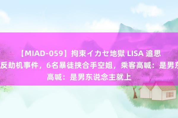 【MIAD-059】拘束イカセ地獄 LISA 追思：7554航班反劫机事件，6名暴徒挟合手空姐，乘客高喊：是男东说念主就上