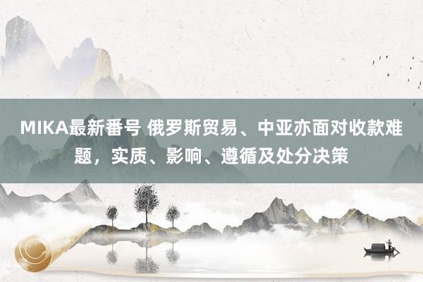 MIKA最新番号 俄罗斯贸易、中亚亦面对收款难题，实质、影响、遵循及处分决策