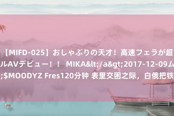 【MIFD-025】おしゃぶりの天才！高速フェラが超ヤバイ即尺黒ギャルAVデビュー！！ MIKA</a>2017-12-09ムーディーズ&$MOODYZ Fres120分钟 表里交困之际，白俄把铁杆友谊的名称给了中国，要给我方壮恭维