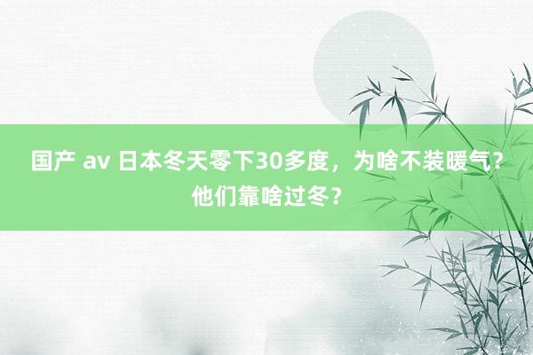 国产 av 日本冬天零下30多度，为啥不装暖气？他们靠啥过冬？