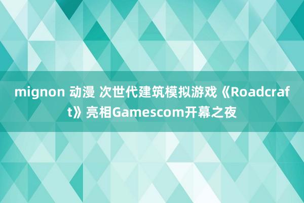 mignon 动漫 次世代建筑模拟游戏《Roadcraft》亮相Gamescom开幕之夜