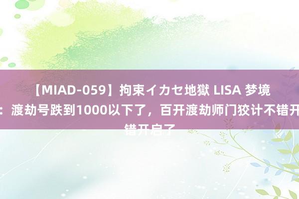 【MIAD-059】拘束イカセ地獄 LISA 梦境西游：渡劫号跌到1000以下了，百开渡劫师门狡计不错开启了