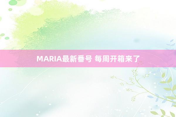 MARIA最新番号 每周开箱来了