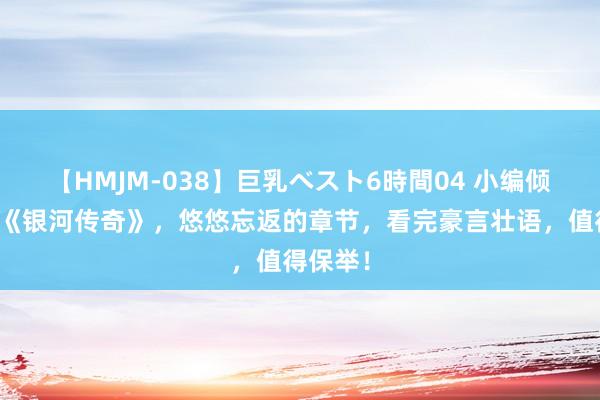 【HMJM-038】巨乳ベスト6時間04 小编倾情保举《银河传奇》，悠悠忘返的章节，看完豪言壮语，值得保举！