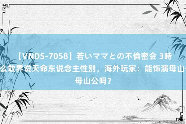 【VNDS-7058】若いママとの不倫密会 3時間 怎么敢界说天命东说念主性别，海外玩家：能饰演母山公吗？