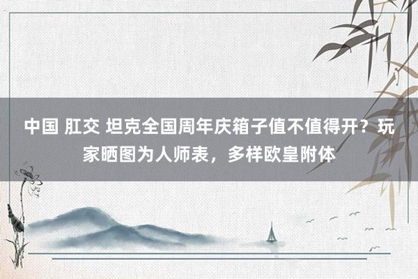 中国 肛交 坦克全国周年庆箱子值不值得开？玩家晒图为人师表，多样欧皇附体