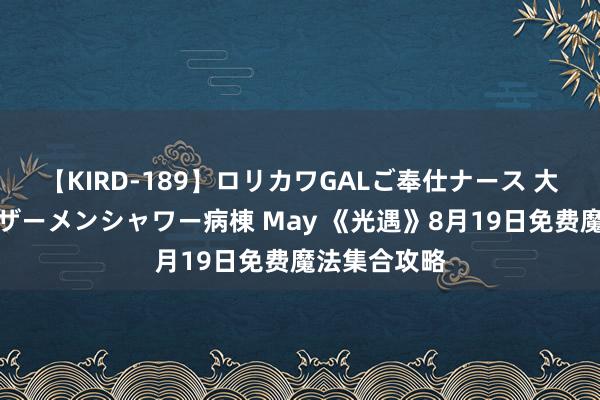 【KIRD-189】ロリカワGALご奉仕ナース 大量ぶっかけザーメンシャワー病棟 May 《光遇》8月19日免费魔法集合攻略