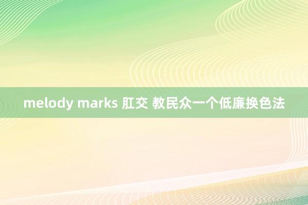 melody marks 肛交 教民众一个低廉换色法