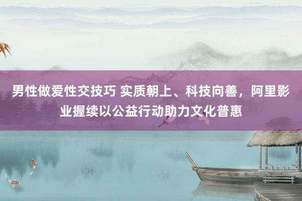 男性做爱性交技巧 实质朝上、科技向善，阿里影业握续以公益行动助力文化普惠