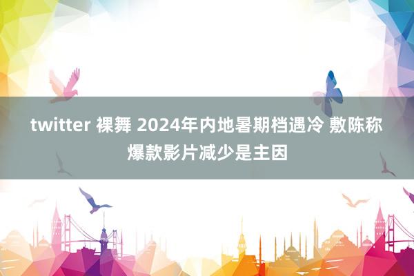 twitter 裸舞 2024年内地暑期档遇冷 敷陈称爆款影片减少是主因