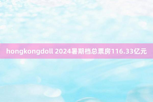 hongkongdoll 2024暑期档总票房116.33亿元