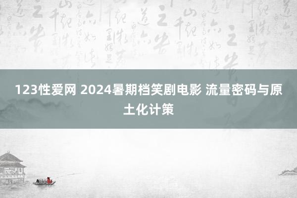 123性爱网 2024暑期档笑剧电影 流量密码与原土化计策