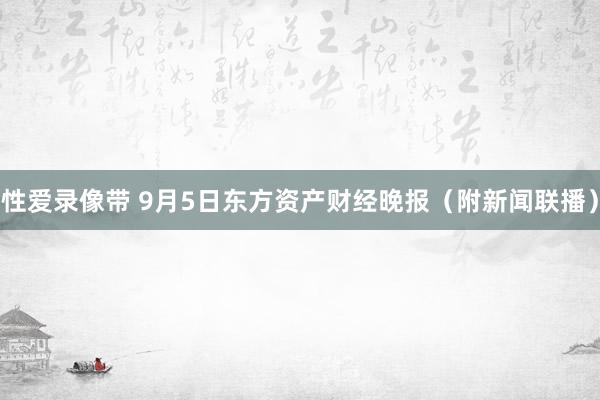 性爱录像带 9月5日东方资产财经晚报（附新闻联播）