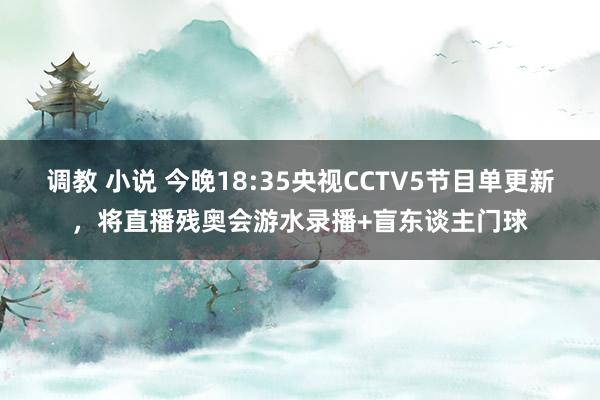 调教 小说 今晚18:35央视CCTV5节目单更新，将直播残奥会游水录播+盲东谈主门球