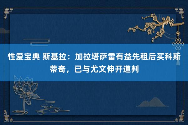 性爱宝典 斯基拉：加拉塔萨雷有益先租后买科斯蒂奇，已与尤文伸开道判