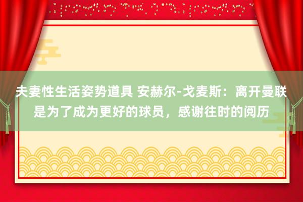 夫妻性生活姿势道具 安赫尔-戈麦斯：离开曼联是为了成为更好的球员，感谢往时的阅历