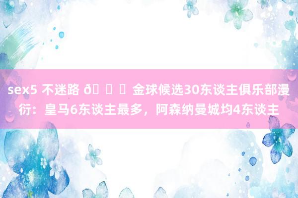 sex5 不迷路 ?金球候选30东谈主俱乐部漫衍：皇马6东谈主最多，阿森纳曼城均4东谈主