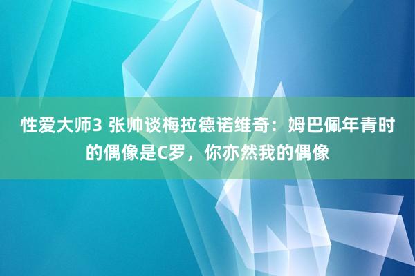 性爱大师3 张帅谈梅拉德诺维奇：姆巴佩年青时的偶像是C罗，你亦然我的偶像