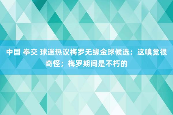 中国 拳交 球迷热议梅罗无缘金球候选：这嗅觉很奇怪；梅罗期间是不朽的