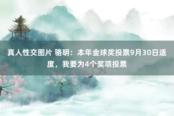 真人性交图片 骆明：本年金球奖投票9月30日适度，我要为4个奖项投票