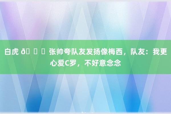 白虎 ?张帅夸队友发扬像梅西，队友：我更心爱C罗，不好意念念