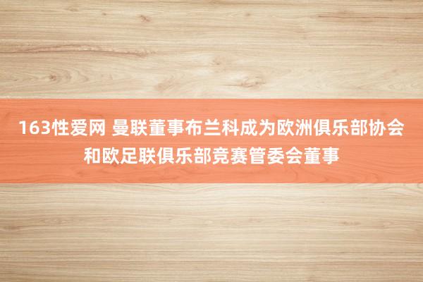 163性爱网 曼联董事布兰科成为欧洲俱乐部协会和欧足联俱乐部竞赛管委会董事