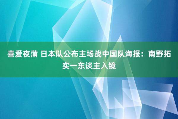 喜爱夜蒲 日本队公布主场战中国队海报：南野拓实一东谈主入镜