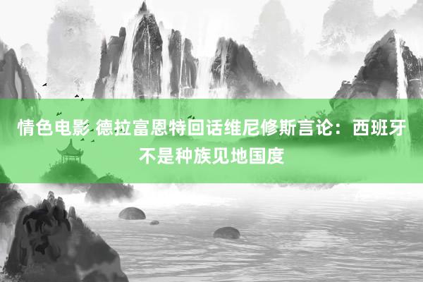 情色电影 德拉富恩特回话维尼修斯言论：西班牙不是种族见地国度