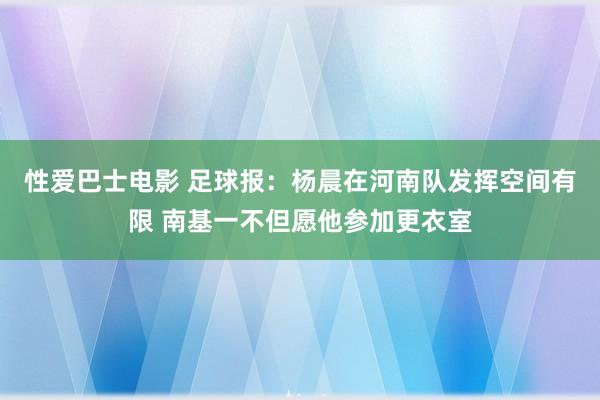 性爱巴士电影 足球报：杨晨在河南队发挥空间有限 南基一不但愿他参加更衣室