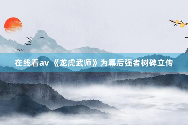 在线看av 《龙虎武师》为幕后强者树碑立传