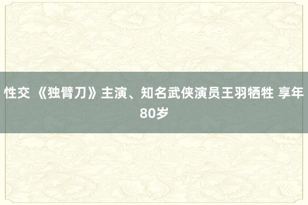 性交 《独臂刀》主演、知名武侠演员王羽牺牲 享年80岁