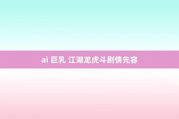 ai 巨乳 江湖龙虎斗剧情先容