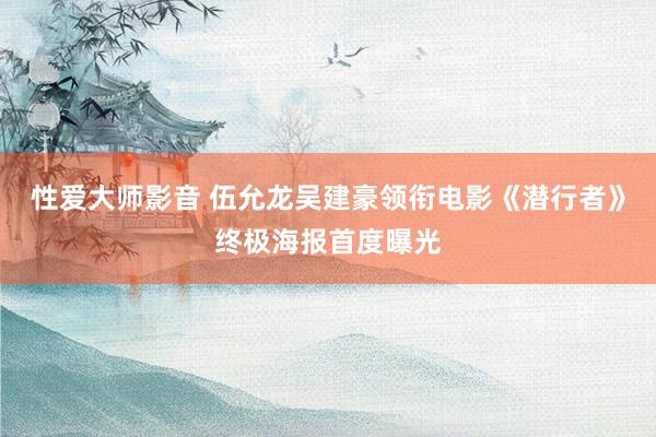 性爱大师影音 伍允龙吴建豪领衔电影《潜行者》终极海报首度曝光