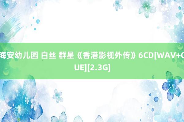 海安幼儿园 白丝 群星《香港影视外传》6CD[WAV+CUE][2.3G]