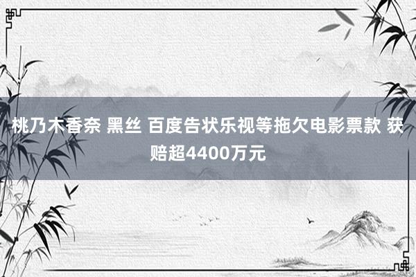 桃乃木香奈 黑丝 百度告状乐视等拖欠电影票款 获赔超4400万元