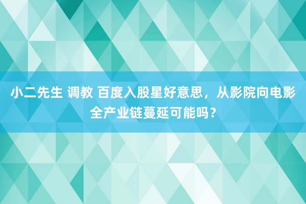 小二先生 调教 百度入股星好意思，从影院向电影全产业链蔓延可能吗？