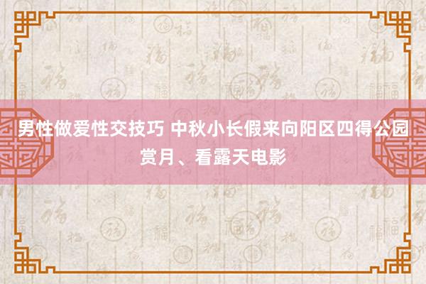 男性做爱性交技巧 中秋小长假来向阳区四得公园赏月、看露天电影