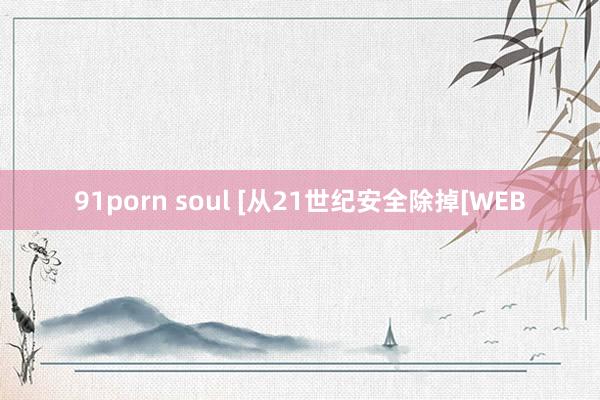 91porn soul [从21世纪安全除掉[WEB