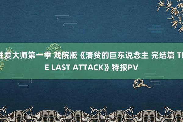 性爱大师第一季 戏院版《清贫的巨东说念主 完结篇 THE LAST ATTACK》特报PV