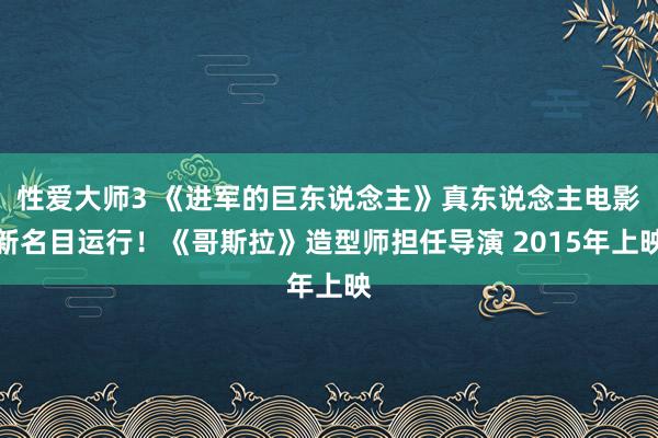 性爱大师3 《进军的巨东说念主》真东说念主电影新名目运行！《哥斯拉》造型师担任导演 2015年上映