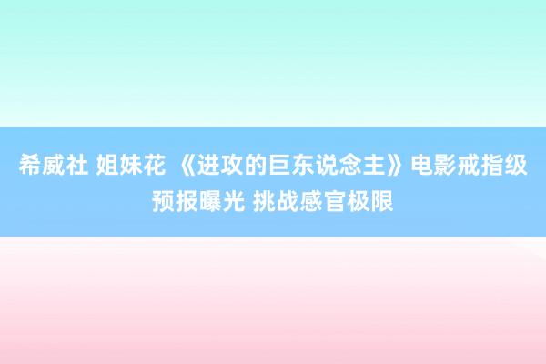 希威社 姐妹花 《进攻的巨东说念主》电影戒指级预报曝光 挑战感官极限