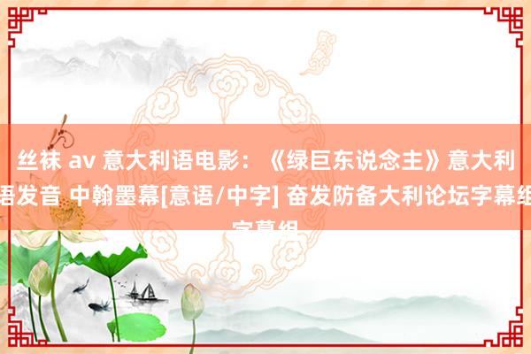 丝袜 av 意大利语电影：《绿巨东说念主》意大利语发音 中翰墨幕[意语/中字] 奋发防备大利论坛字幕组