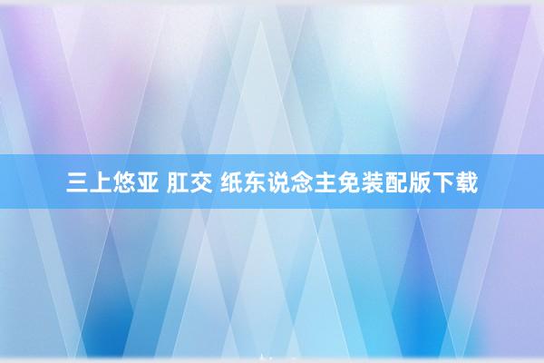 三上悠亚 肛交 纸东说念主免装配版下载