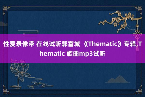 性爱录像带 在线试听郭富城 《Thematic》专辑,Thematic 歌曲mp3试听