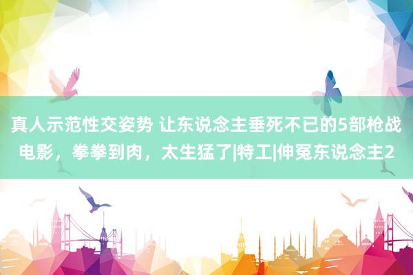 真人示范性交姿势 让东说念主垂死不已的5部枪战电影，拳拳到肉，太生猛了|特工|伸冤东说念主2